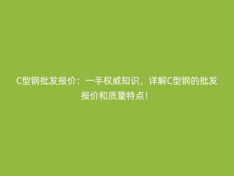 C型鋼批發(fā)報(bào)價(jià)：一手權(quán)威知識(shí)，詳解C型鋼的批發(fā)報(bào)價(jià)和質(zhì)量特點(diǎn)！