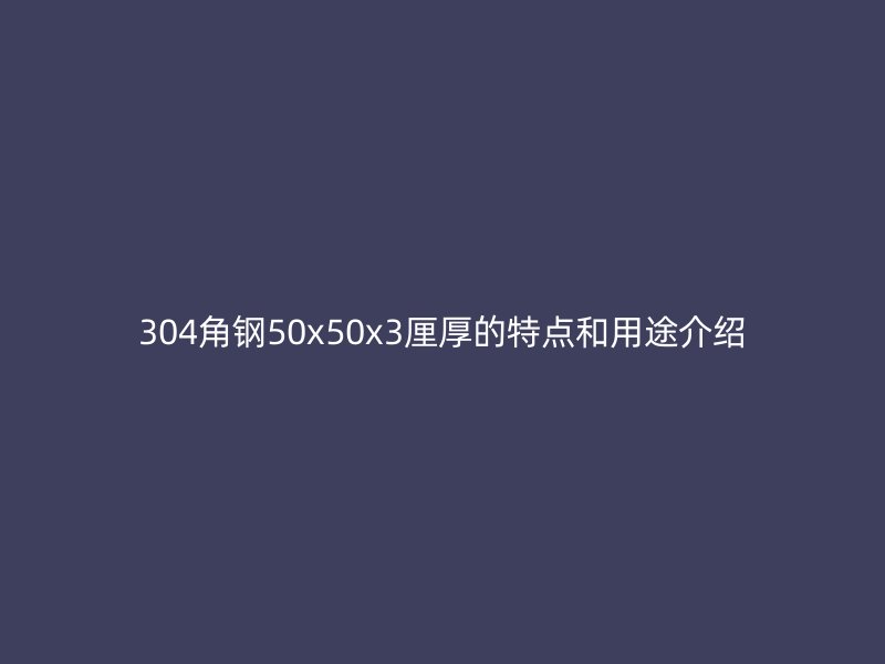 304角鋼50x50x3厘厚的特點(diǎn)和用途介紹