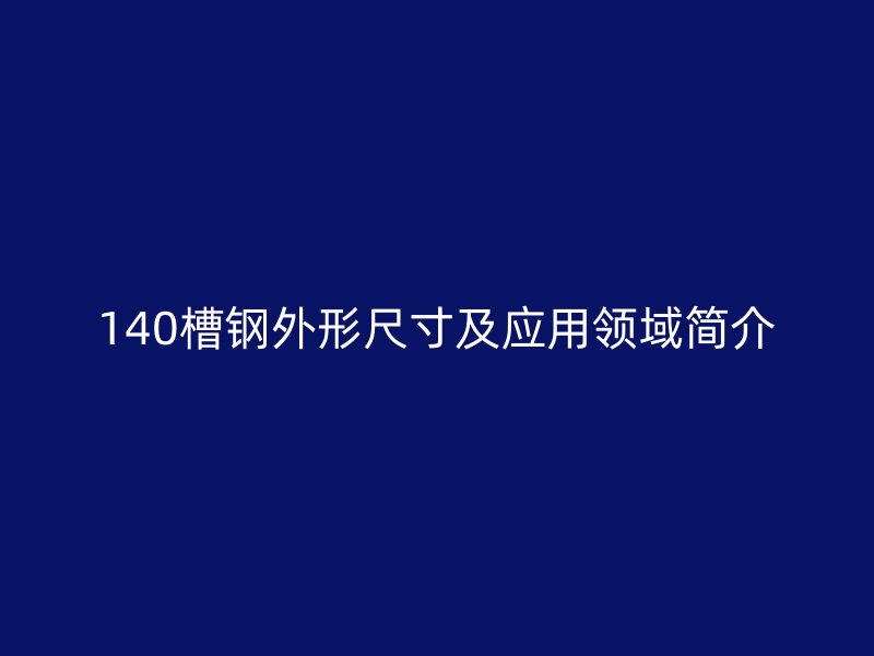 140槽鋼外形尺寸及應(yīng)用領(lǐng)域簡介