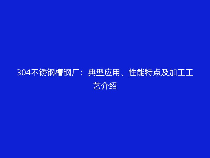304不銹鋼槽鋼廠：典型應(yīng)用、性能特點(diǎn)及加工工藝介紹