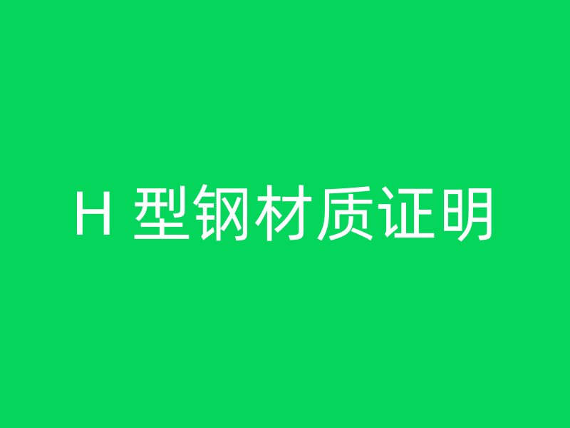 H 型鋼材質(zhì)證明