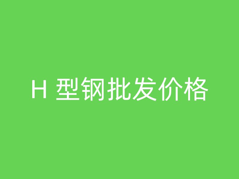 H 型鋼批發(fā)價(jià)格