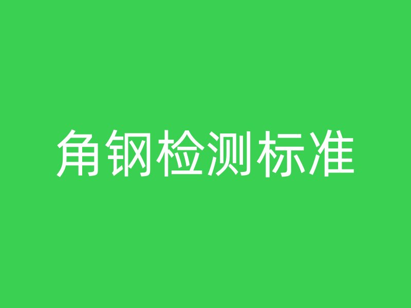 角鋼檢測(cè)標(biāo)準(zhǔn)