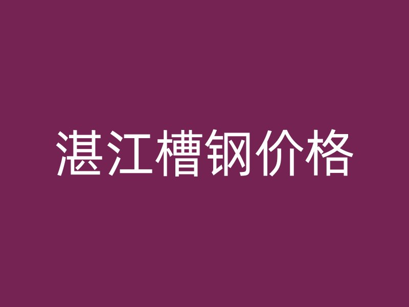 湛江槽鋼價(jià)格