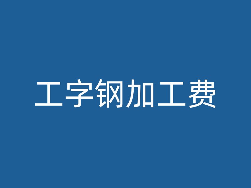 工字鋼加工費(fèi)