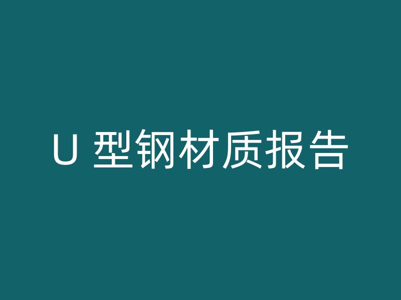 U 型鋼材質(zhì)報(bào)告